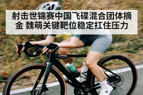 射击世锦赛中国飞碟混合团体摘金 魏萌关键靶位稳定扛住压力(kaiyun)