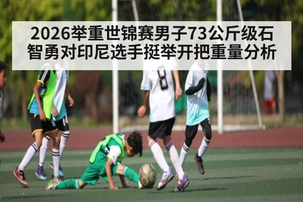 2026举重世锦赛男子73公斤级石智勇对印尼选手挺举开把重量分析